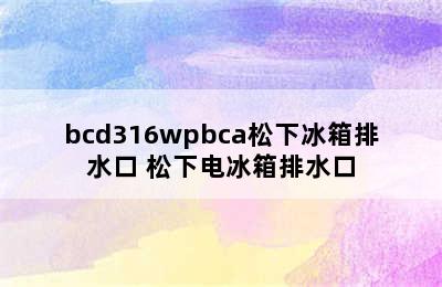 bcd316wpbca松下冰箱排水口 松下电冰箱排水口